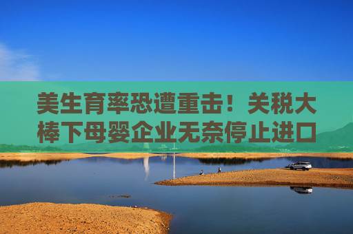 美生育率恐遭重击！关税大棒下母婴企业无奈停止进口 育儿成本猛增  第1张