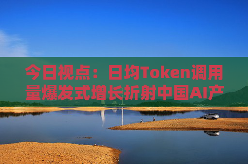 今日视点：日均Token调用量爆发式增长折射中国AI产业新图景