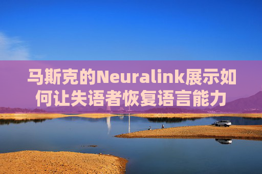 马斯克的Neuralink展示如何让失语者恢复语言能力