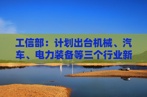 工信部：计划出台机械、汽车、电力装备等三个行业新一轮稳增长工作方案  第1张