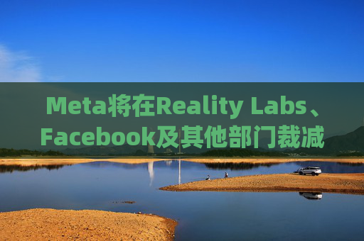 Meta将在Reality Labs、Facebook及其他部门裁减数百个岗位