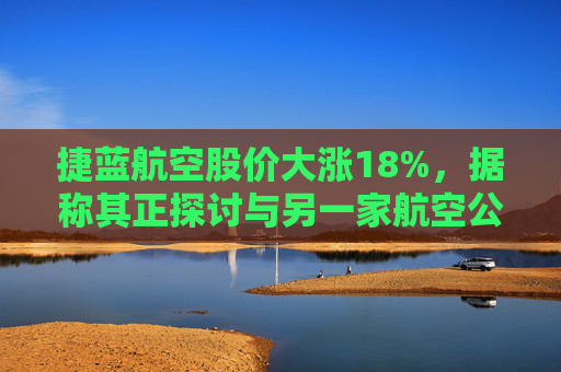 捷蓝航空股价大涨18%，据称其正探讨与另一家航空公司合并