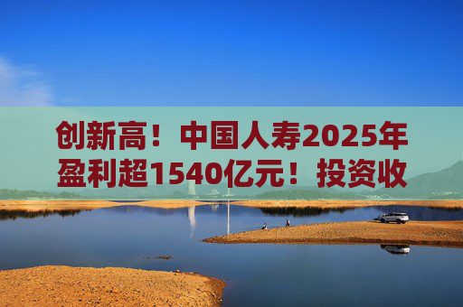 创新高！中国人寿2025年盈利超1540亿元！投资收益大幅提高
