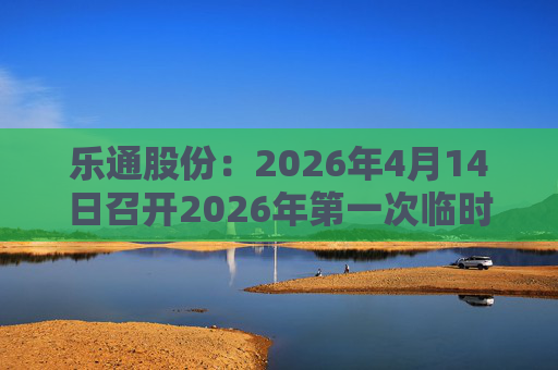 乐通股份：2026年4月14日召开2026年第一次临时股东会