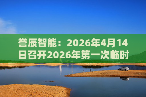 誉辰智能：2026年4月14日召开2026年第一次临时股东会