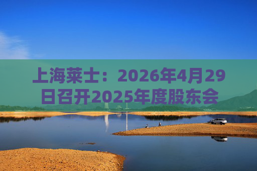 上海莱士：2026年4月29日召开2025年度股东会