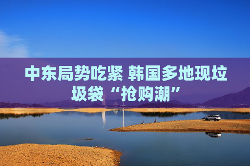 中东局势吃紧 韩国多地现垃圾袋“抢购潮”