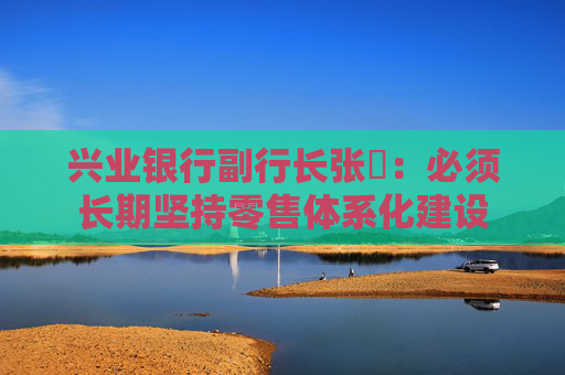 兴业银行副行长张旻：必须长期坚持零售体系化建设