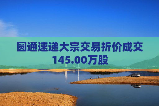 圆通速递大宗交易折价成交145.00万股  第1张