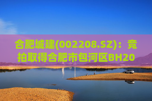 合肥城建(002208.SZ)：竞拍取得合肥市包河区BH202602号地块