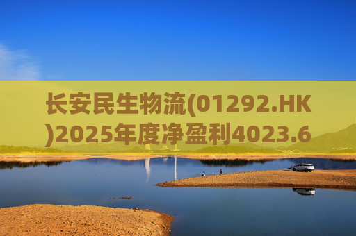 长安民生物流(01292.HK)2025年度净盈利4023.6万元 同比下降约32.88%