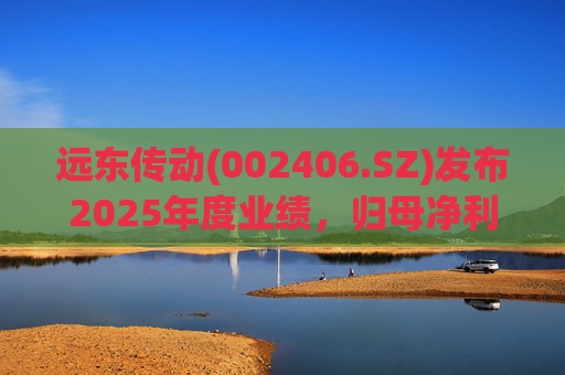 远东传动(002406.SZ)发布2025年度业绩，归母净利润1.56亿元，同比增长32.01%