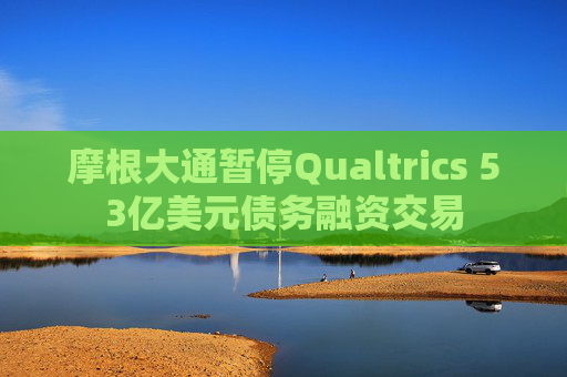 摩根大通暂停Qualtrics 53亿美元债务融资交易
