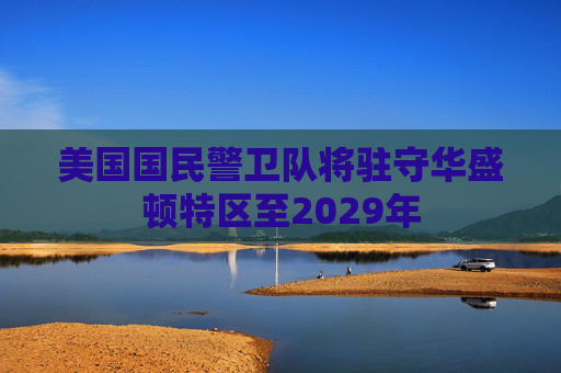 美国国民警卫队将驻守华盛顿特区至2029年