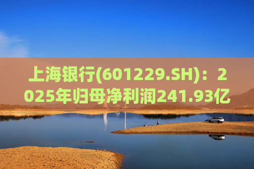 上海银行(601229.SH)：2025年归母净利润241.93亿元，同比增长2.69%