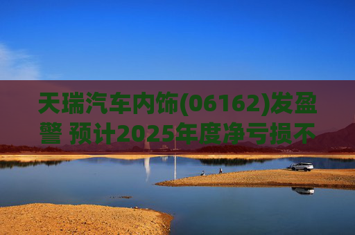 天瑞汽车内饰(06162)发盈警 预计2025年度净亏损不超700万元