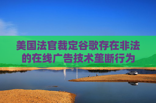 美国法官裁定谷歌存在非法的在线广告技术垄断行为  第1张