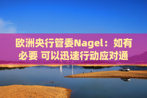 欧洲央行管委Nagel：如有必要 可以迅速行动应对通胀风险