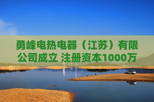 勇峰电热电器（江苏）有限公司成立 注册资本1000万人民币