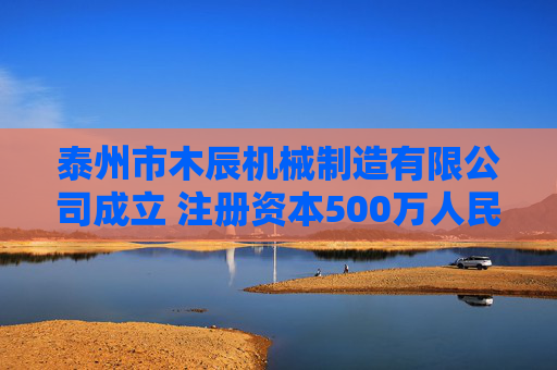 泰州市木辰机械制造有限公司成立 注册资本500万人民币