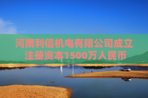 河南利信机电有限公司成立 注册资本1500万人民币