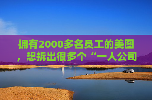 拥有2000多名员工的美图，想拆出很多个“一人公司”