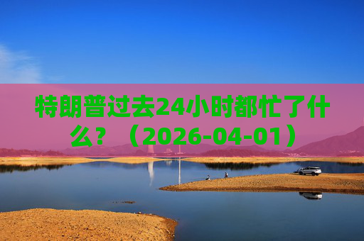 特朗普过去24小时都忙了什么？（2026-04-01）