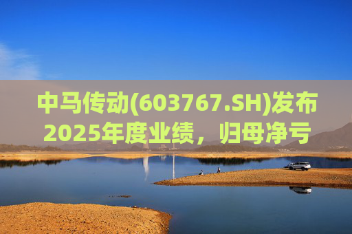 中马传动(603767.SH)发布2025年度业绩，归母净亏损580万元
