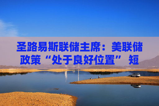 圣路易斯联储主席：美联储政策“处于良好位置” 短期内无需调整利率