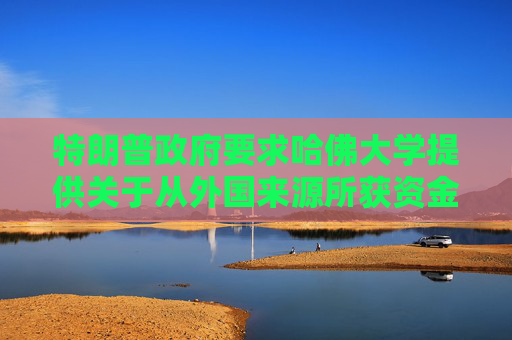 特朗普政府要求哈佛大学提供关于从外国来源所获资金的记录