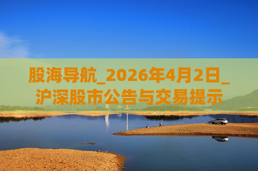 股海导航_2026年4月2日_沪深股市公告与交易提示