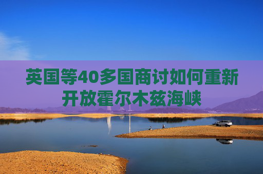 英国等40多国商讨如何重新开放霍尔木兹海峡  第1张
