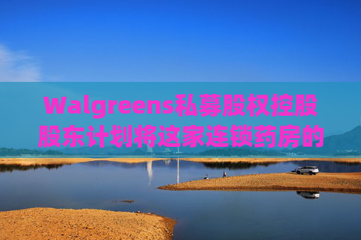Walgreens私募股权控股股东计划将这家连锁药房的利润翻倍  第1张
