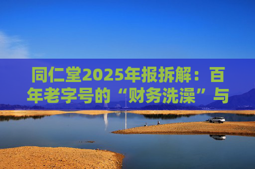 同仁堂2025年报拆解：百年老字号的“财务洗澡”与品牌透支危机