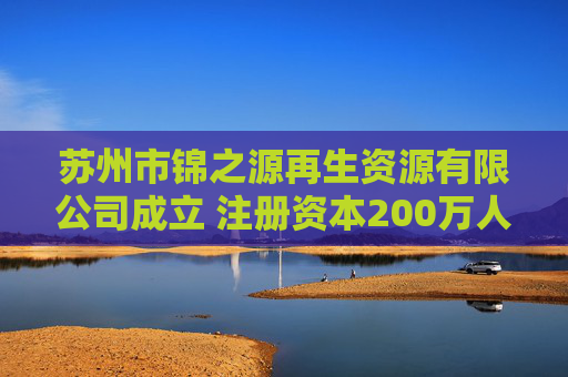 苏州市锦之源再生资源有限公司成立 注册资本200万人民币