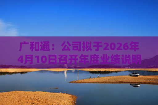 广和通：公司拟于2026年4月10日召开年度业绩说明会