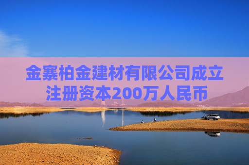 金寨柏金建材有限公司成立 注册资本200万人民币