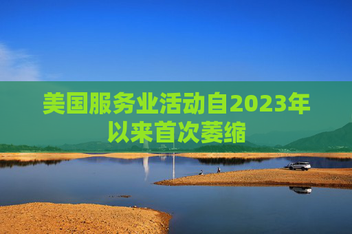 美国服务业活动自2023年以来首次萎缩