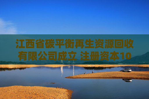 江西省碳平衡再生资源回收有限公司成立 注册资本100万人民币