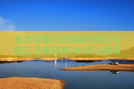 长沙市鑫创达机械有限公司成立 注册资本100万人民币