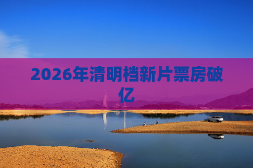 2026年清明档新片票房破亿  第1张
