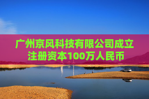广州京风科技有限公司成立 注册资本100万人民币  第1张