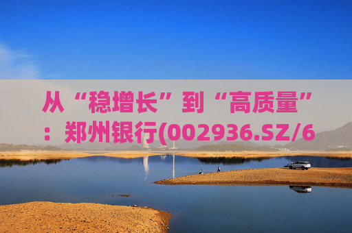 从“稳增长”到“高质量”：郑州银行(002936.SZ/6196.HK)的区域银行进化路径