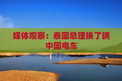 媒体观察：泰国总理换了辆中国电车