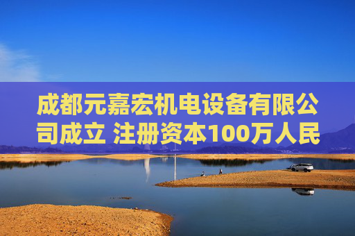 成都元嘉宏机电设备有限公司成立 注册资本100万人民币