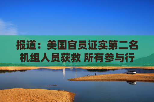 报道：美国官员证实第二名机组人员获救 所有参与行动的人员现已撤离伊朗
