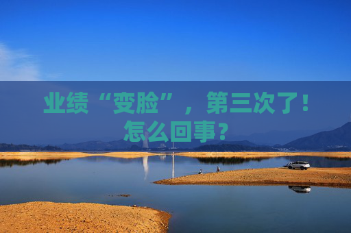 业绩“变脸”，第三次了！怎么回事？