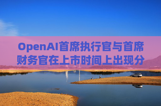 OpenAI首席执行官与首席财务官在上市时间上出现分歧