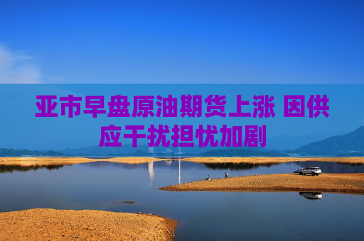 亚市早盘原油期货上涨 因供应干扰担忧加剧 第1张 亚市早盘原油期货上涨 因供应干扰担忧加剧 第1张