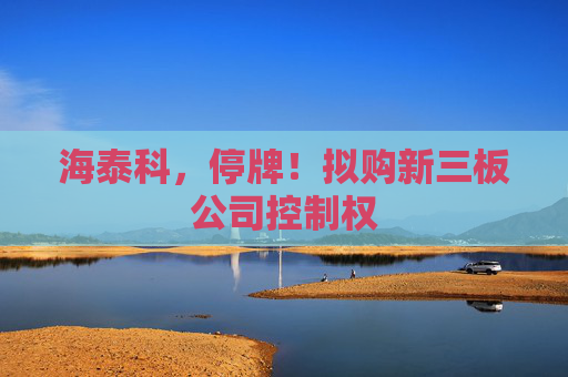 海泰科，停牌！拟购新三板公司控制权